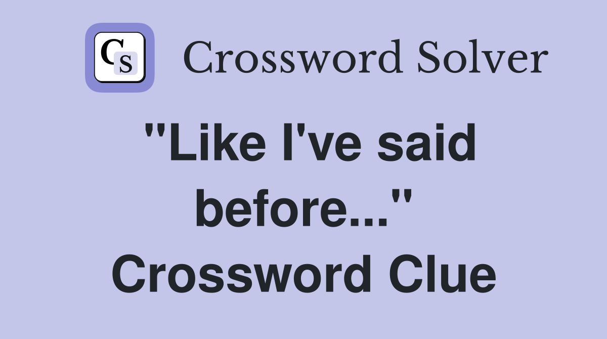 "Like I've said before..." Crossword Clue
