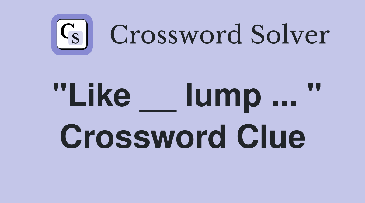 "Like __ lump ... " Crossword Clue