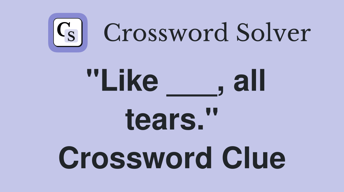 "Like ___, all tears." Crossword Clue