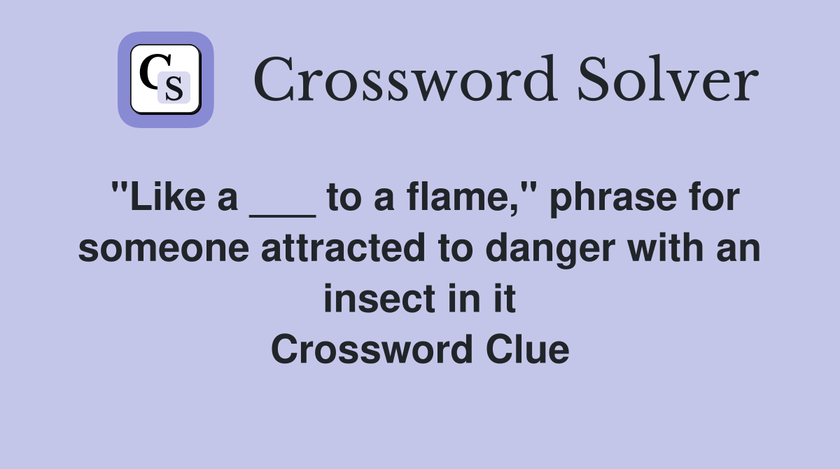 "Like a ___ to a flame," phrase for someone attracted to danger with an insect in it Crossword Clue