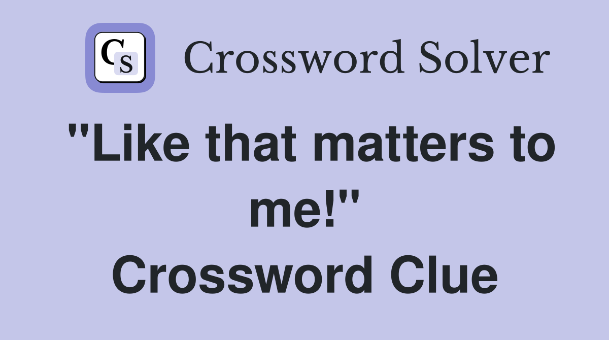 "Like that matters to me!" Crossword Clue