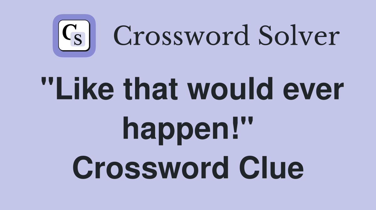 "Like that would ever happen!" Crossword Clue