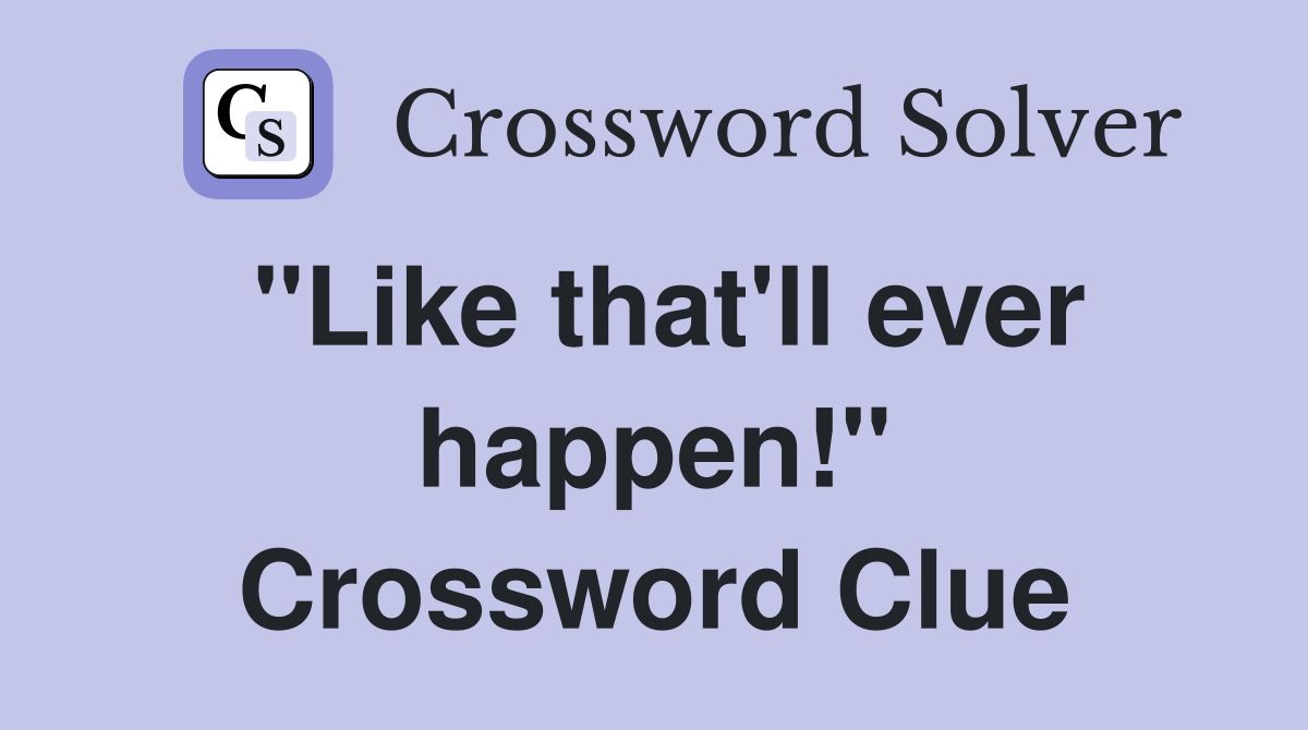 "Like that'll ever happen!" Crossword Clue