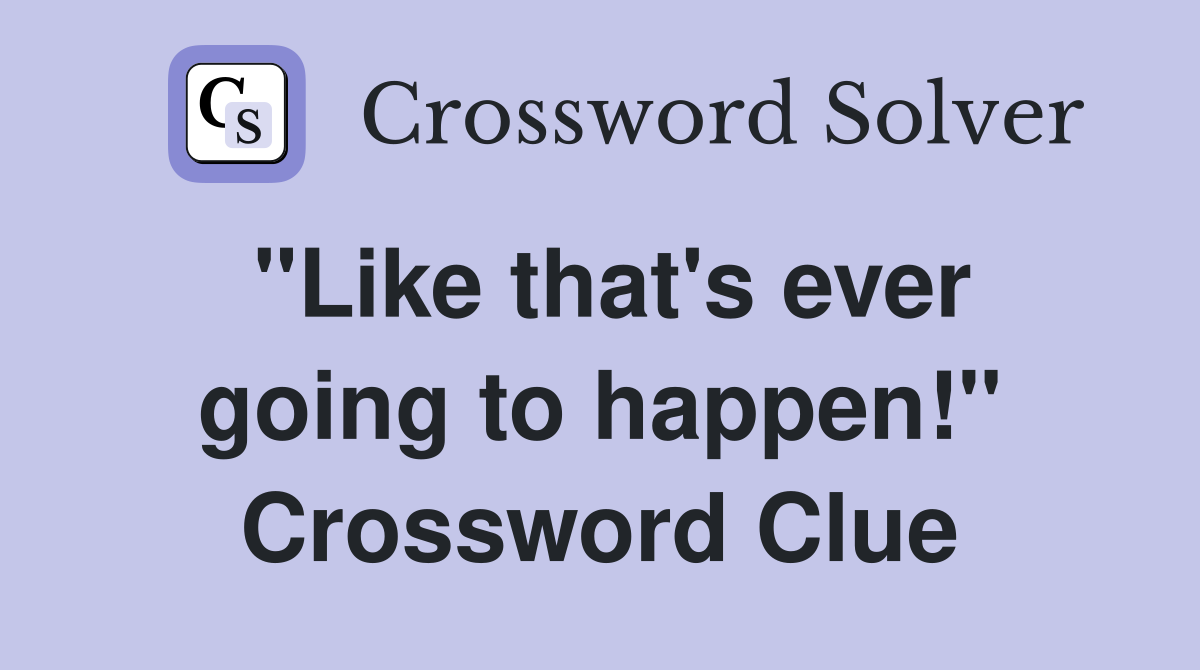 "Like that's ever going to happen!" Crossword Clue