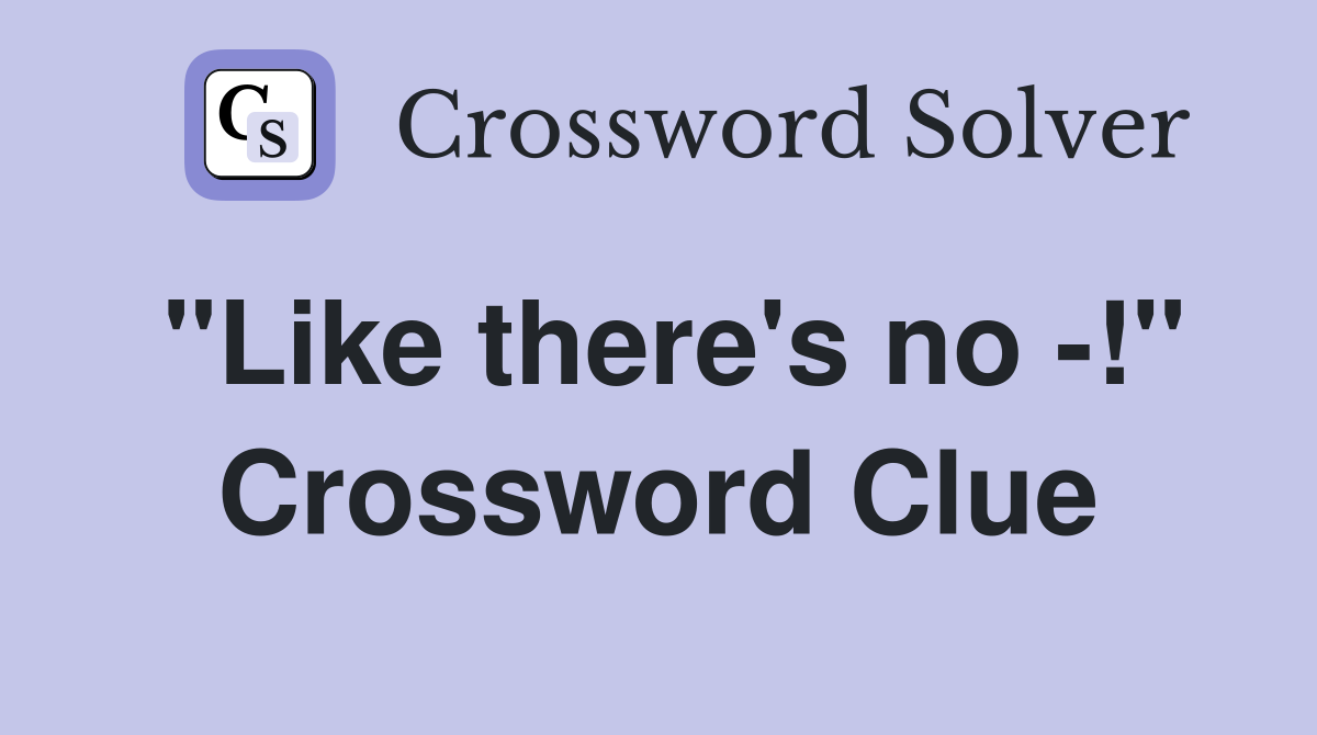 "Like there's no -!" Crossword Clue
