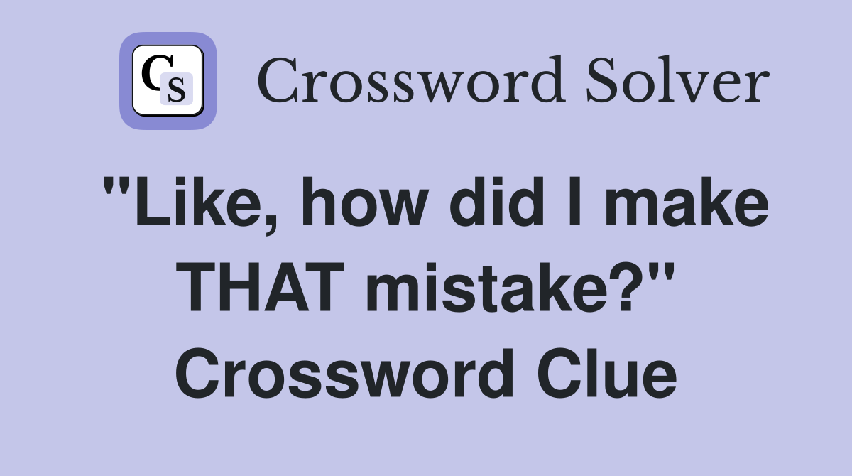 "Like, how did I make THAT mistake?" Crossword Clue