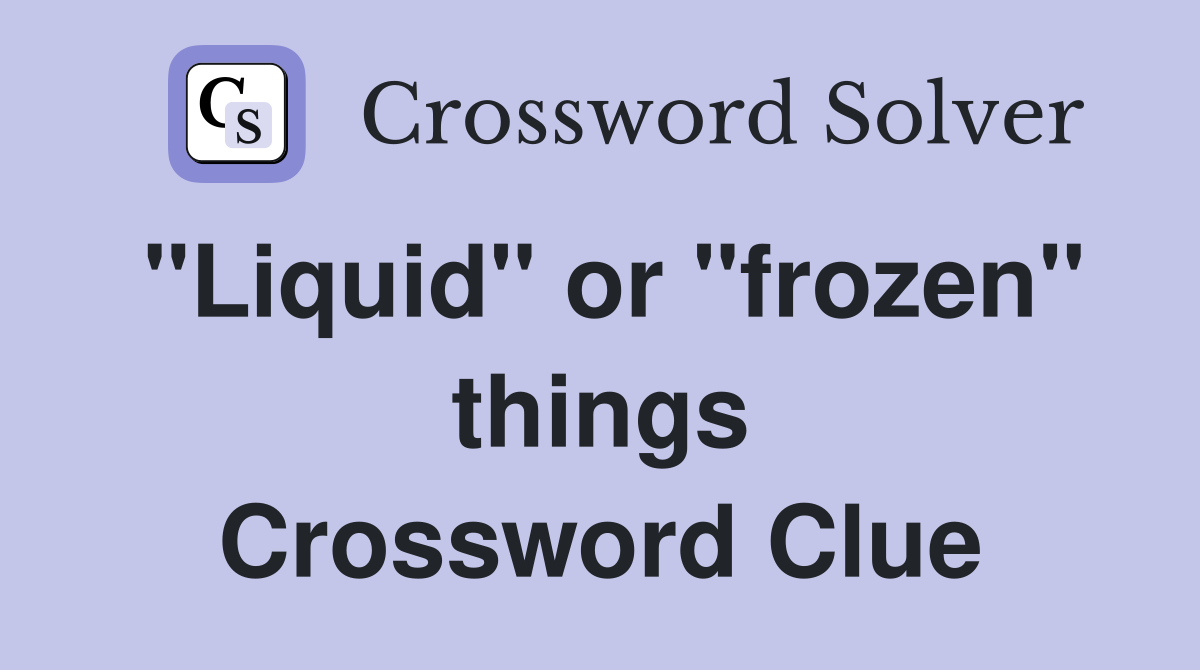 "Liquid" or "frozen" things Crossword Clue