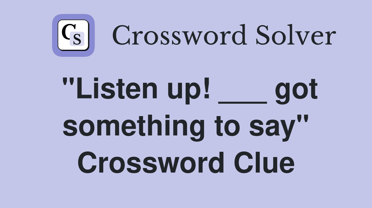 "Listen up! ___ got something to say" Crossword Clue