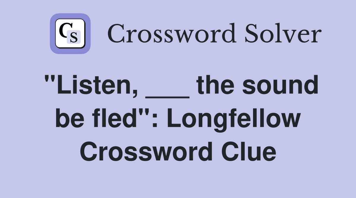 "Listen, ___ the sound be fled": Longfellow Crossword Clue
