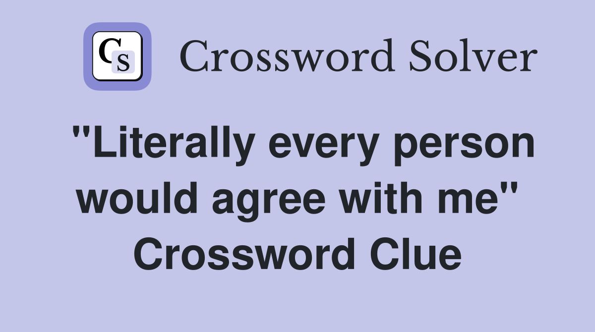 "Literally every person would agree with me" Crossword Clue