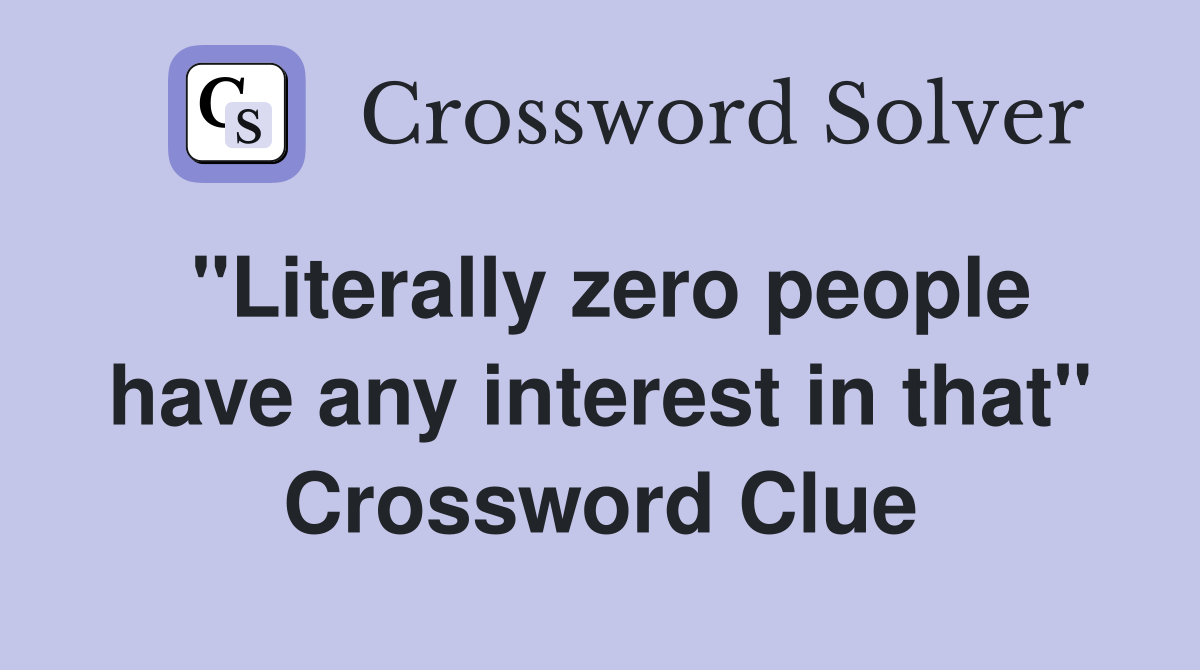 "Literally zero people have any interest in that" Crossword Clue