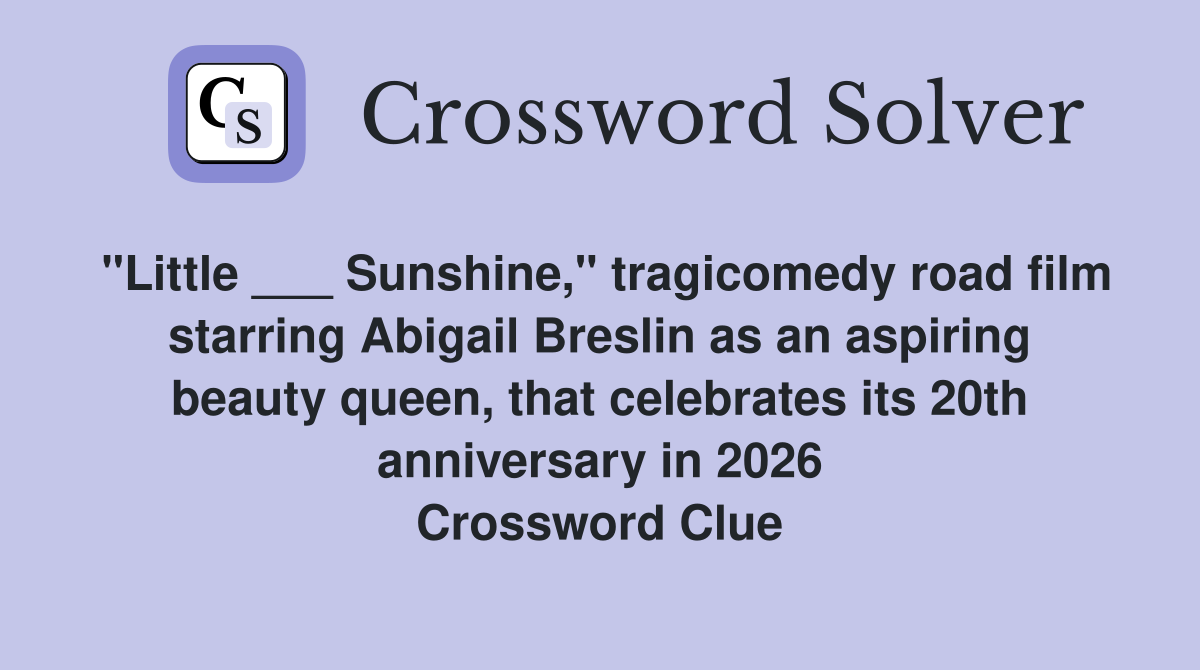 "Little ___ Sunshine," tragicomedy road film starring Abigail Breslin as an aspiring beauty queen, that celebrates its 20th anniversary in 2026 Crossword Clue