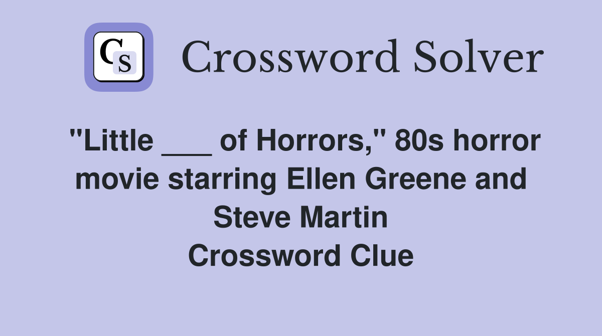 "Little ___ of Horrors," 80s horror movie starring Ellen Greene and Steve Martin Crossword Clue