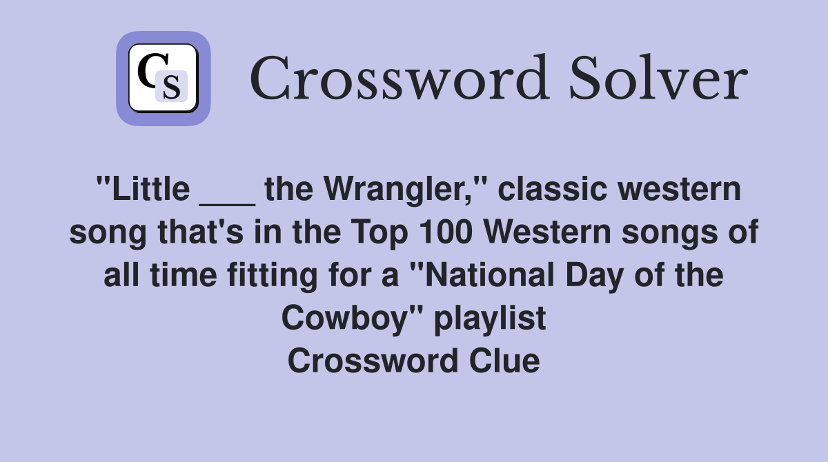 "Little ___ the Wrangler," classic western song that's in the Top 100 Western songs of all time fitting for a "National Day of the Cowboy" playlist Crossword Clue