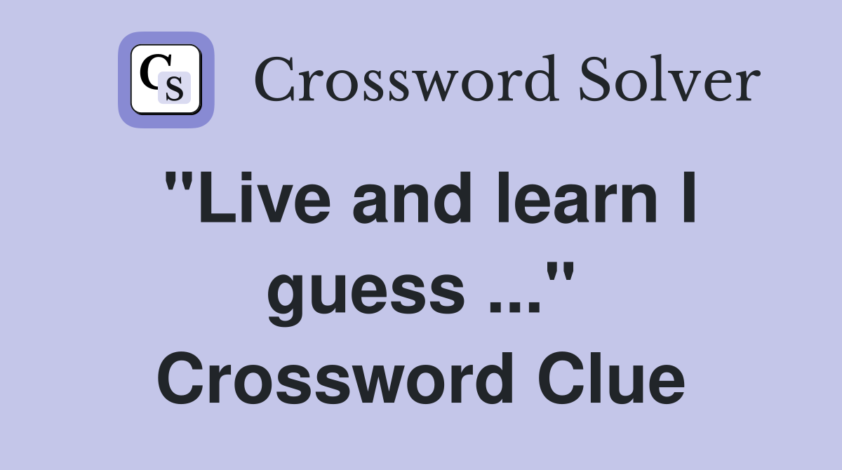 "Live and learn I guess ..." Crossword Clue