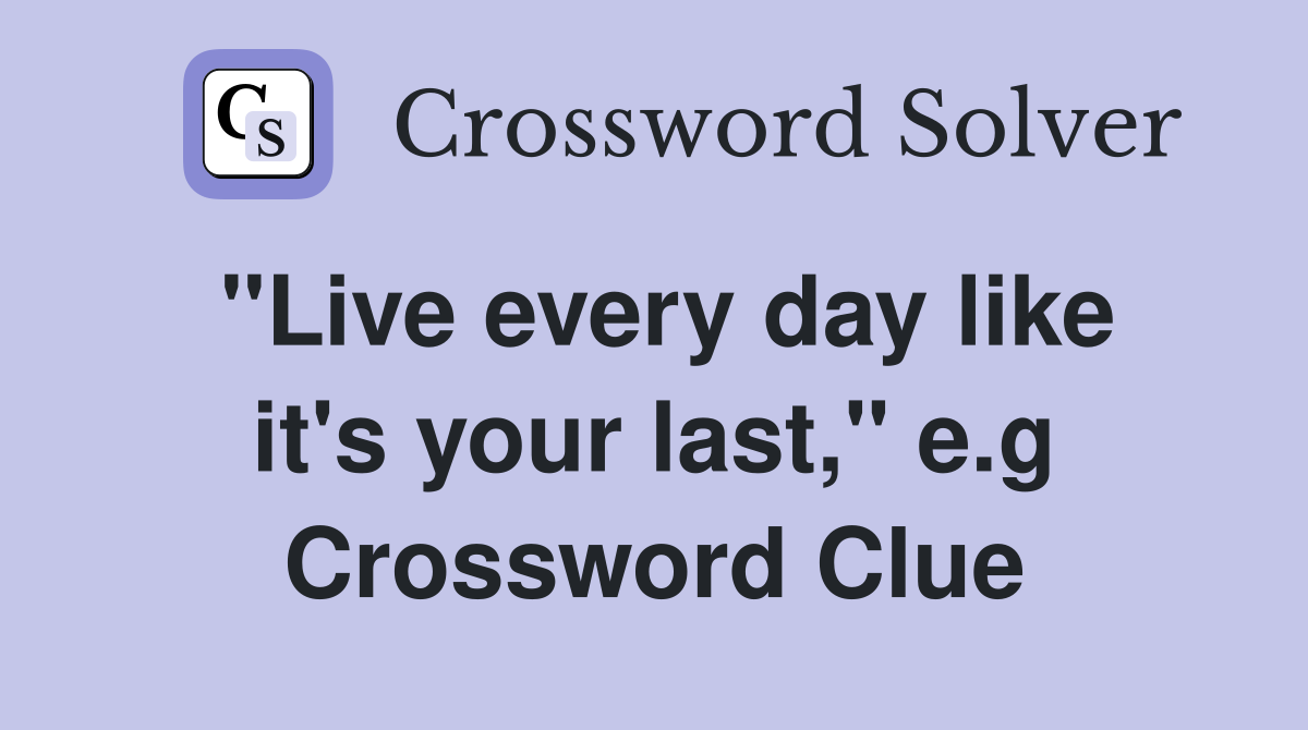 "Live every day like it's your last," e.g Crossword Clue