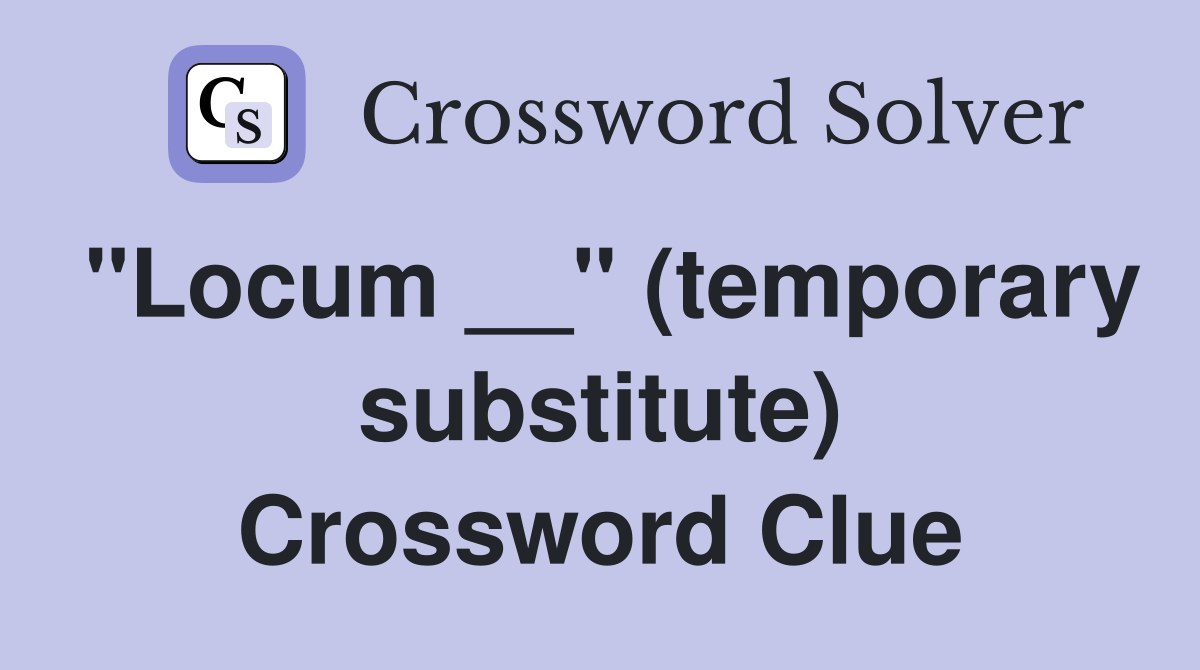 "Locum __" (temporary substitute) Crossword Clue