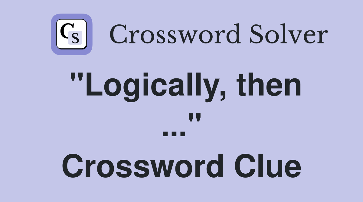 "Logically, then ..." Crossword Clue