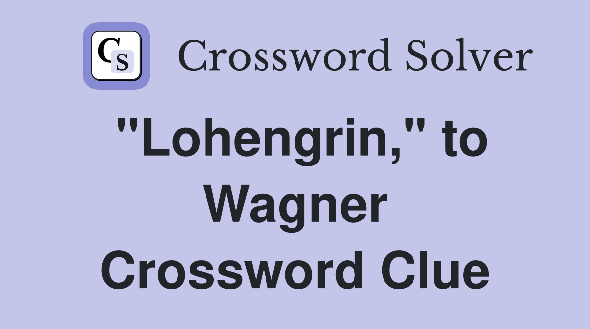 "Lohengrin," to Wagner Crossword Clue