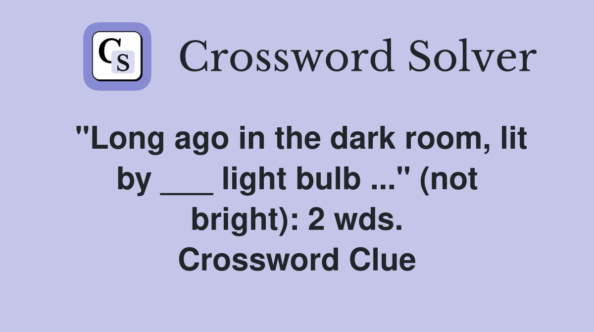 "Long ago in the dark room, lit by ___ light bulb ..." (not bright): 2 wds. Crossword Clue