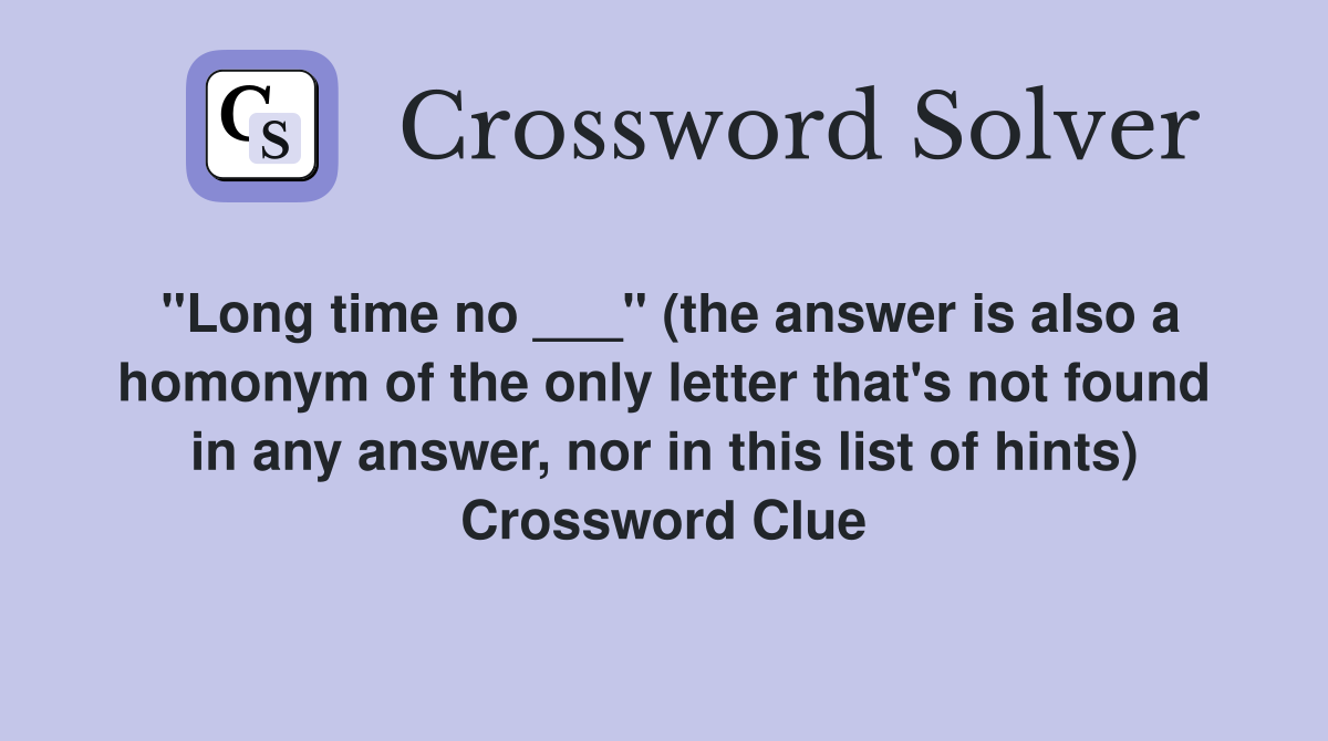"Long time no ___" (the answer is also a homonym of the only letter that's not found in any answer, nor in this list of hints) Crossword Clue