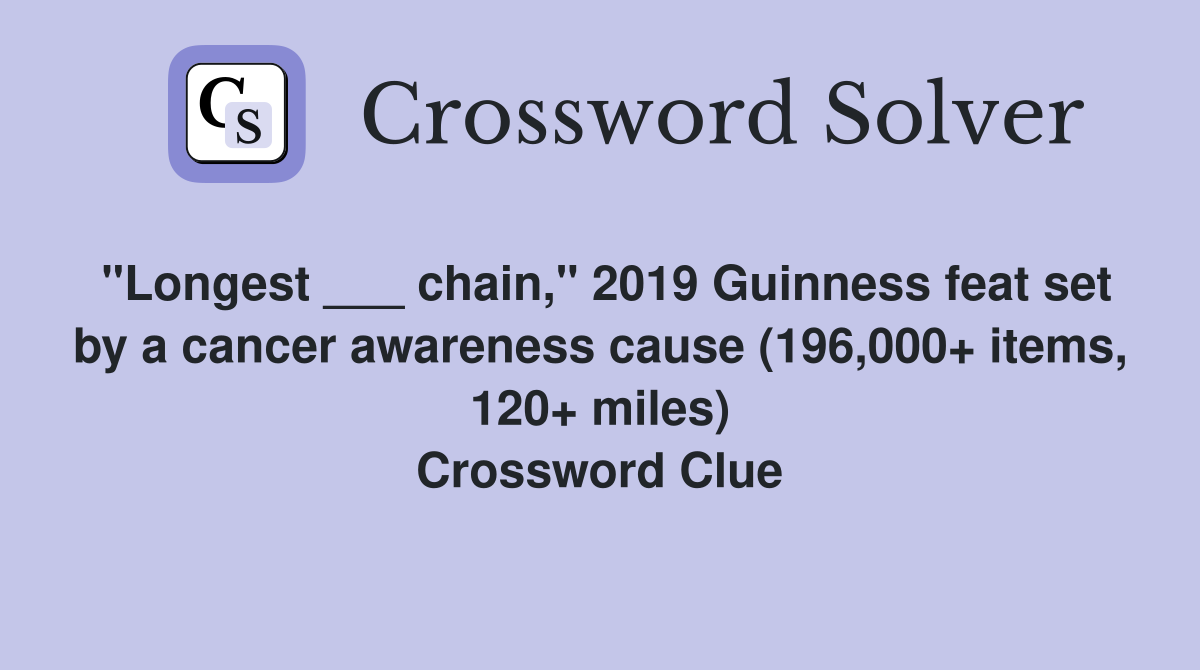 "Longest ___ chain," 2019 Guinness feat set by a cancer awareness cause (196,000+ items, 120+ miles) Crossword Clue