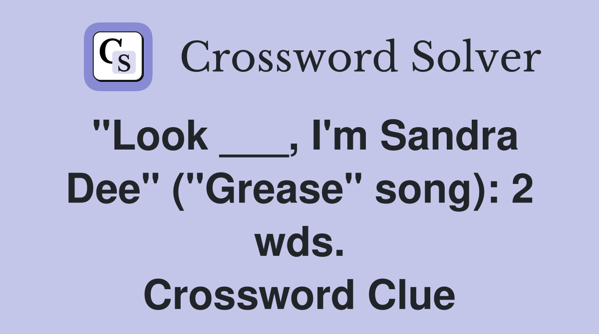 "Look ___, I'm Sandra Dee" ("Grease" song): 2 wds. Crossword Clue