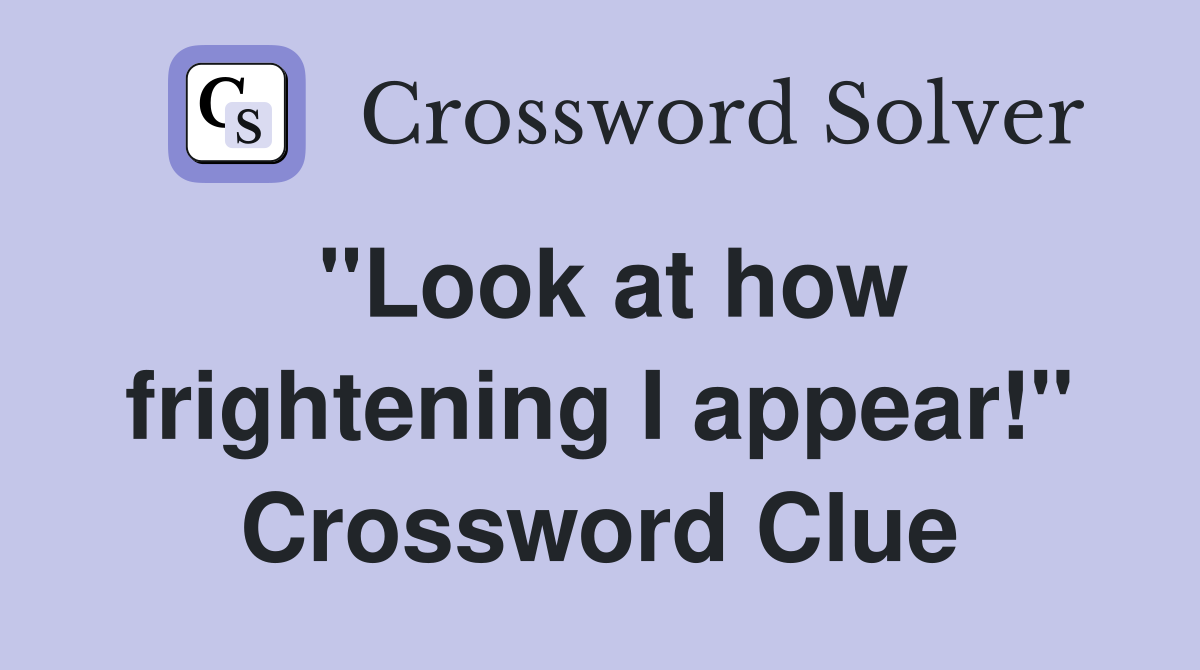 "Look at how frightening I appear!" Crossword Clue