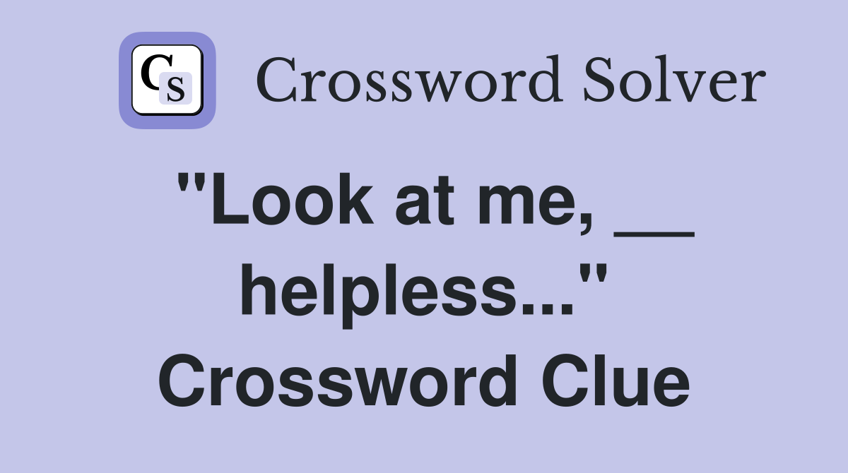 "Look at me, __ helpless..." Crossword Clue