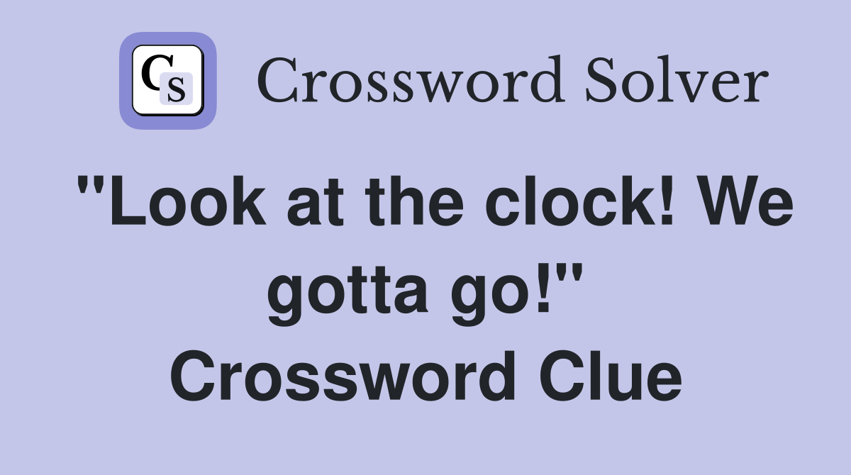 "Look at the clock! We gotta go!" Crossword Clue