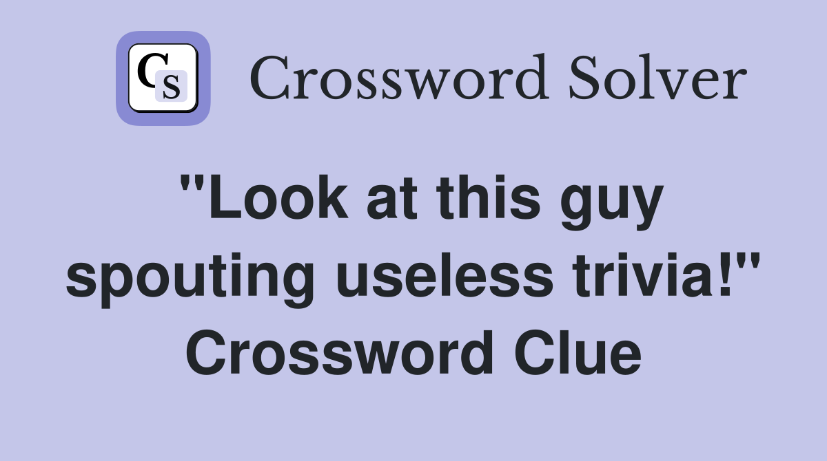 "Look at this guy spouting useless trivia!" Crossword Clue