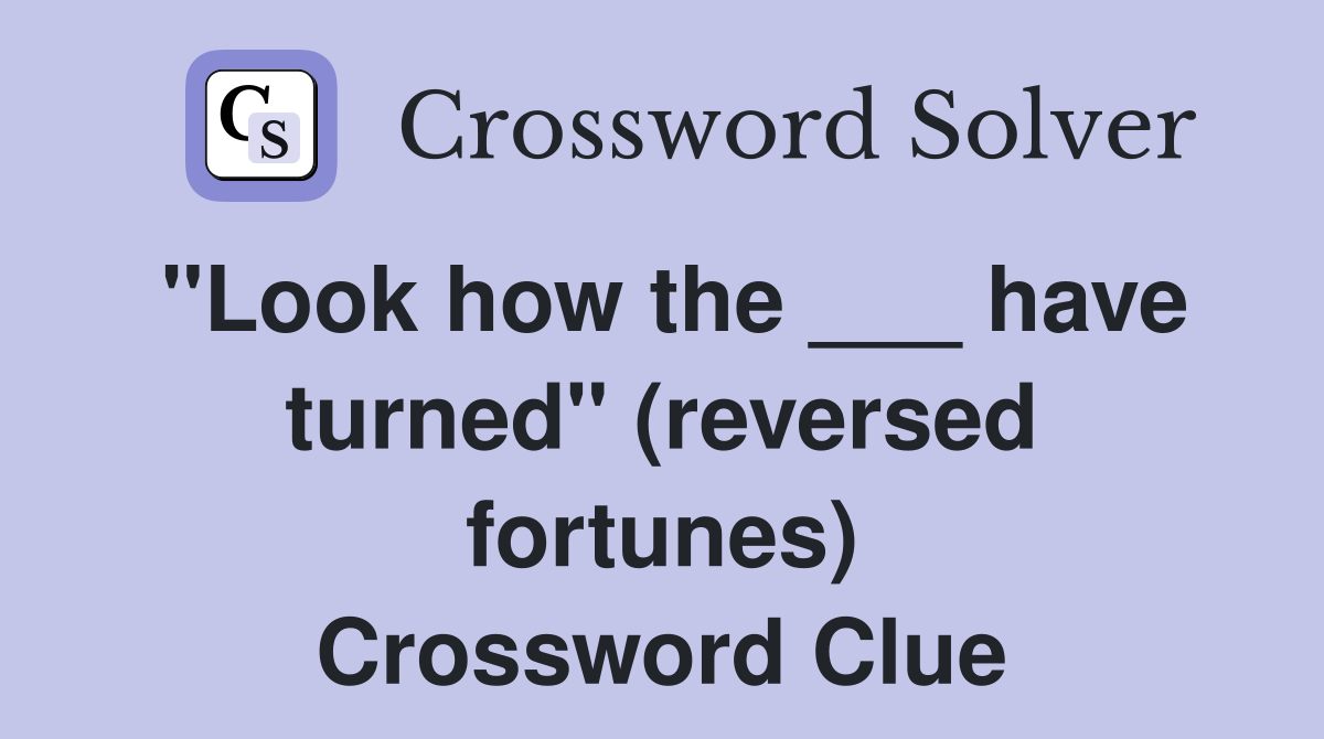 "Look how the ___ have turned" (reversed fortunes) Crossword Clue