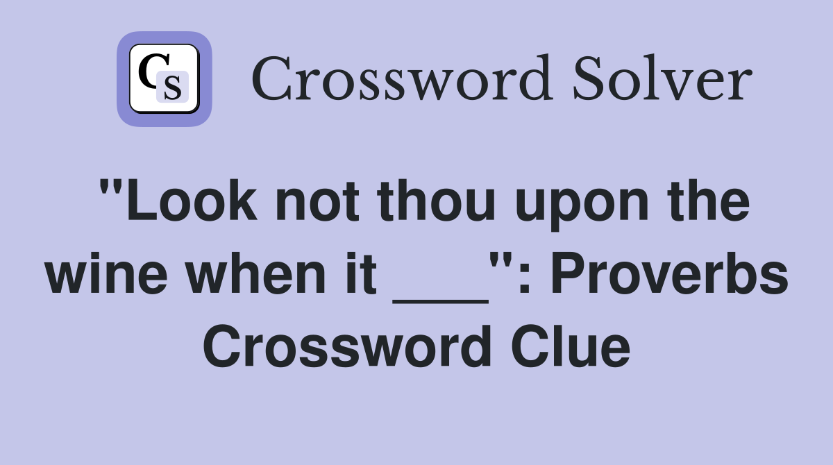 "Look not thou upon the wine when it ___": Proverbs Crossword Clue