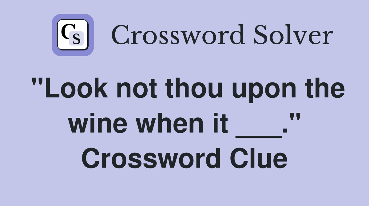"Look not thou upon the wine when it ___." Crossword Clue