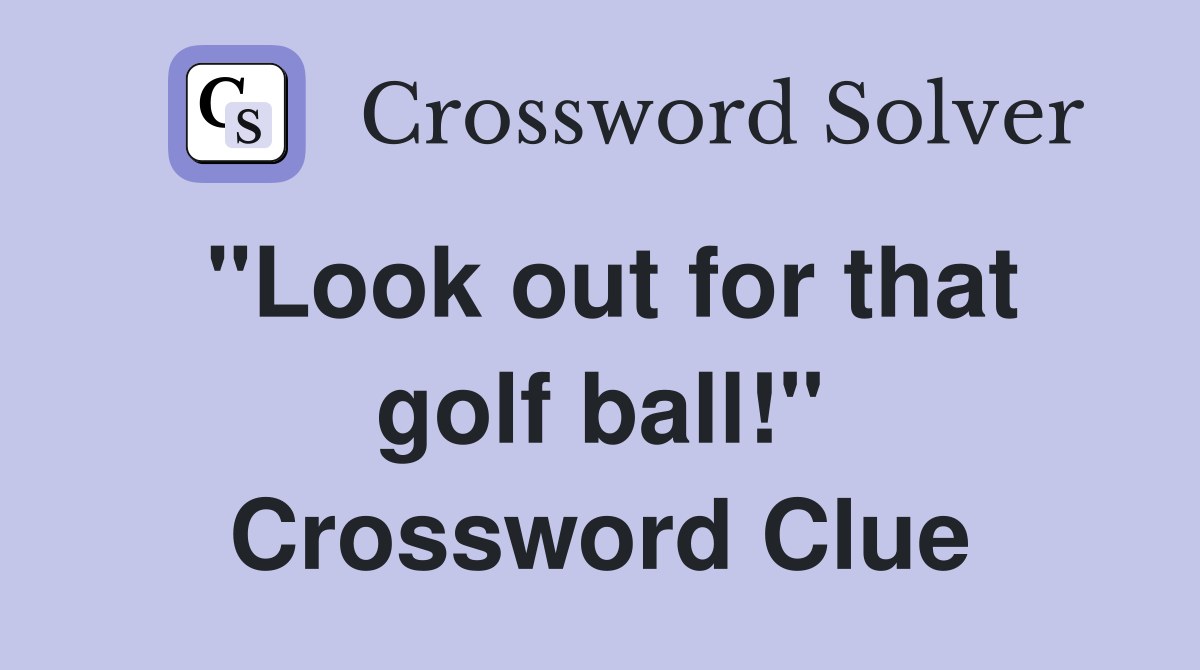 "Look out for that golf ball!" Crossword Clue