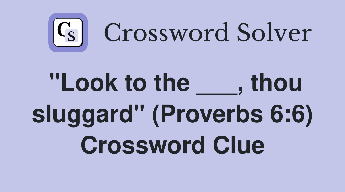 "Look to the ___, thou sluggard" (Proverbs 6:6) Crossword Clue