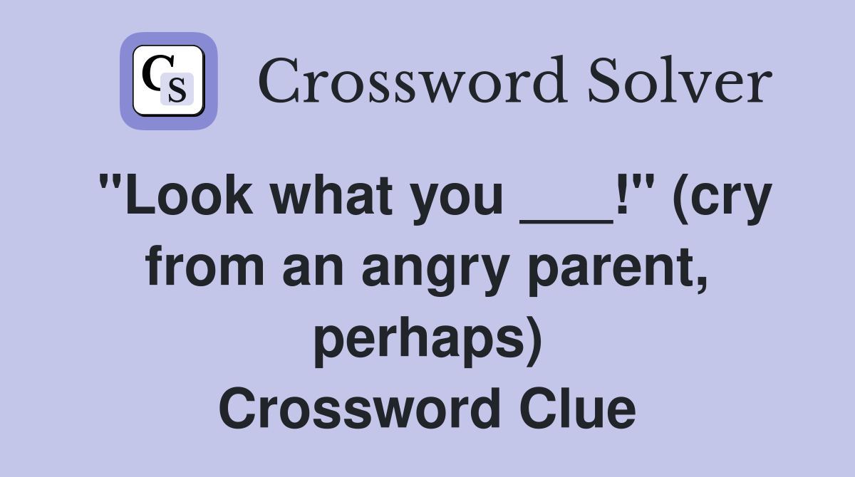"Look what you ___!" (cry from an angry parent, perhaps) Crossword Clue
