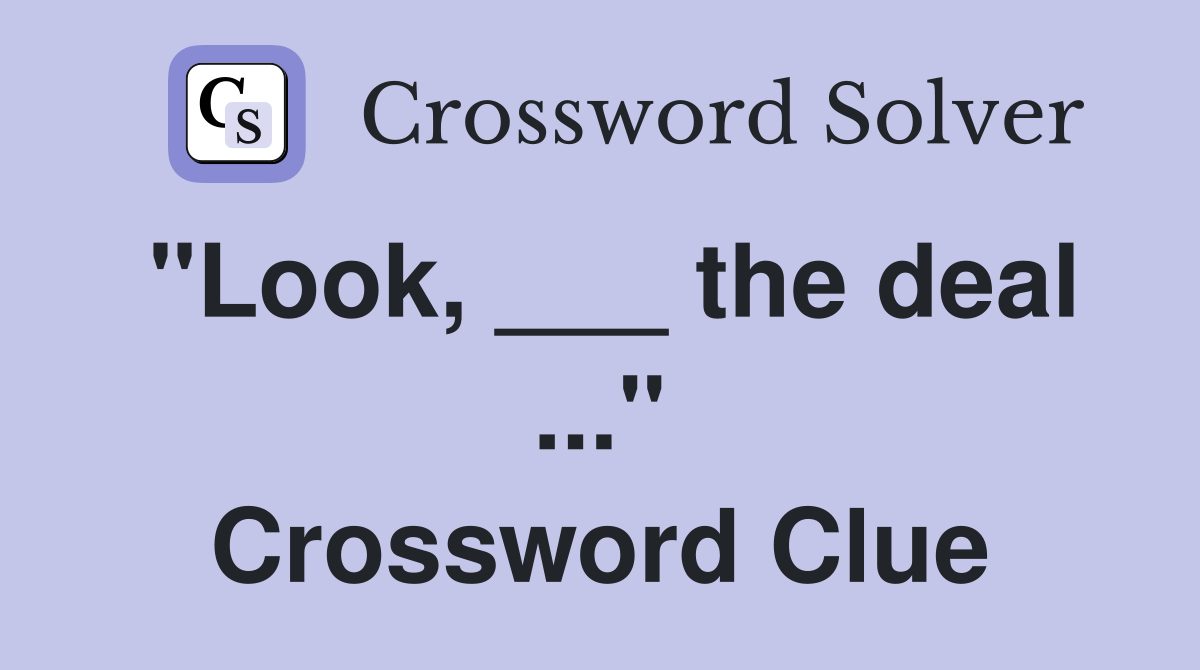 "Look, ___ the deal ..." Crossword Clue