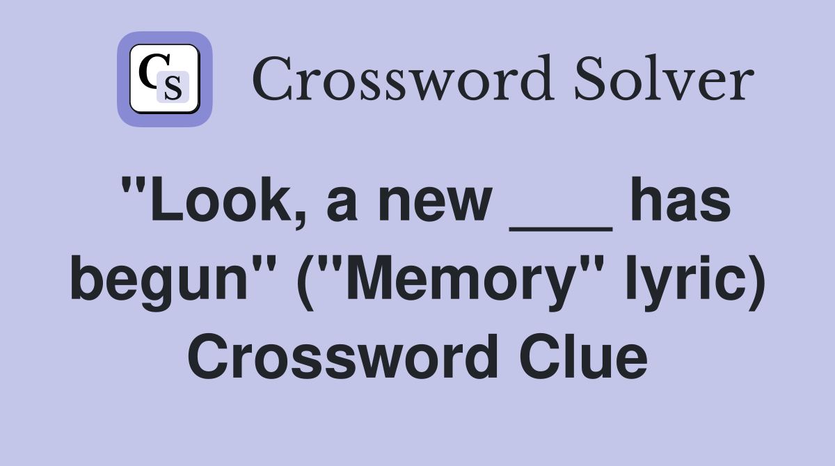 "Look, a new ___ has begun" ("Memory" lyric) Crossword Clue