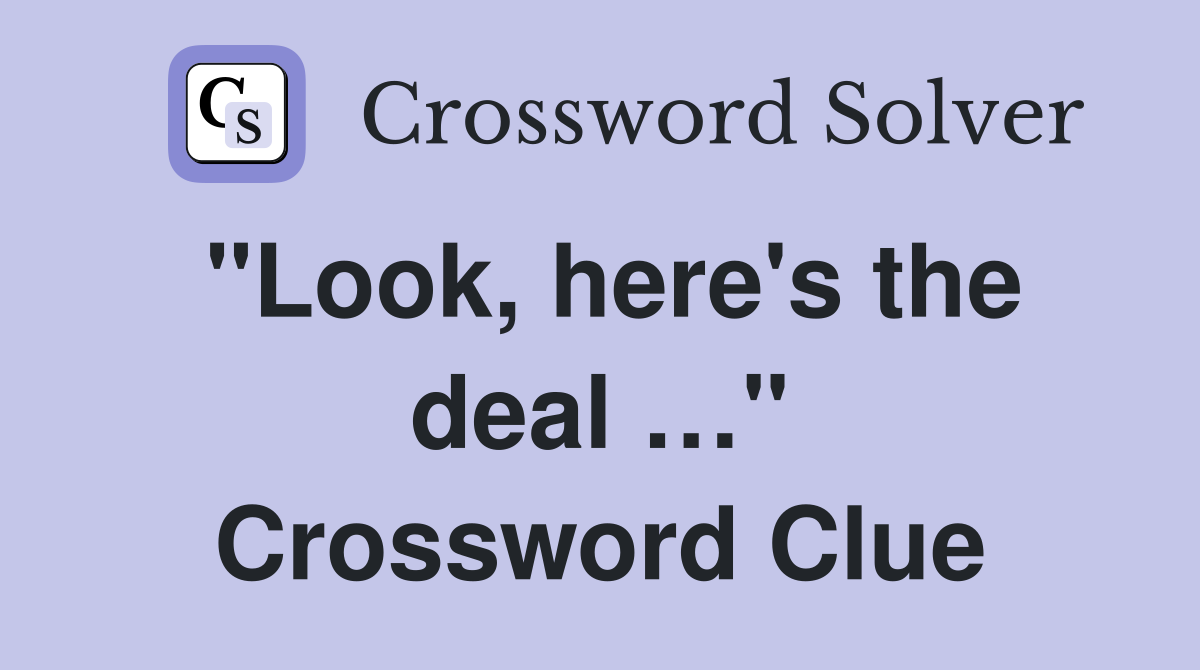 "Look, here's the deal …" Crossword Clue