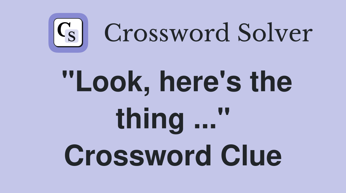 "Look, here's the thing ..." Crossword Clue