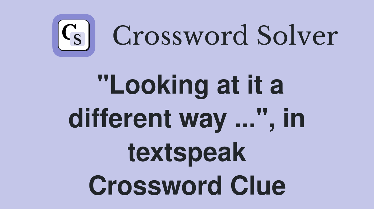 "Looking at it a different way ...", in textspeak Crossword Clue