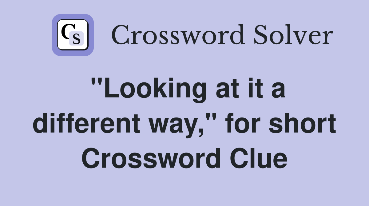 "Looking at it a different way," for short Crossword Clue