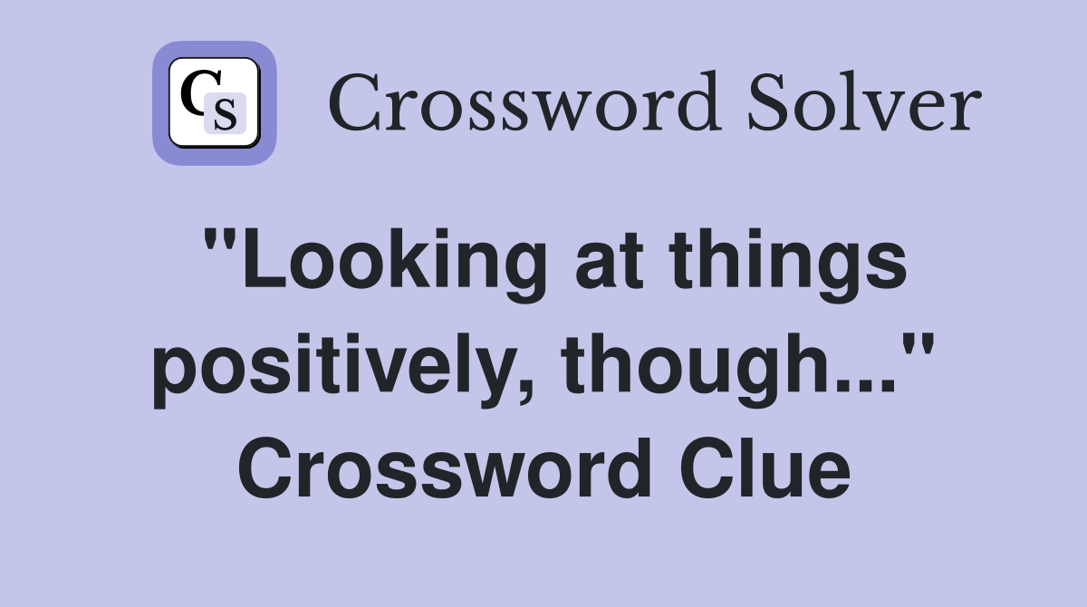 "Looking at things positively, though..." Crossword Clue