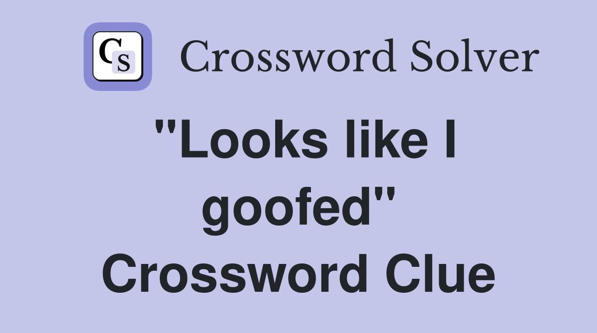 "Looks like I goofed" Crossword Clue