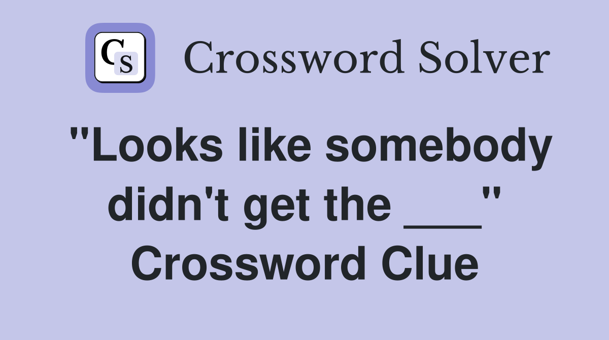 "Looks like somebody didn't get the ___" Crossword Clue