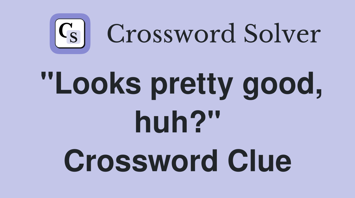 "Looks pretty good, huh?" Crossword Clue