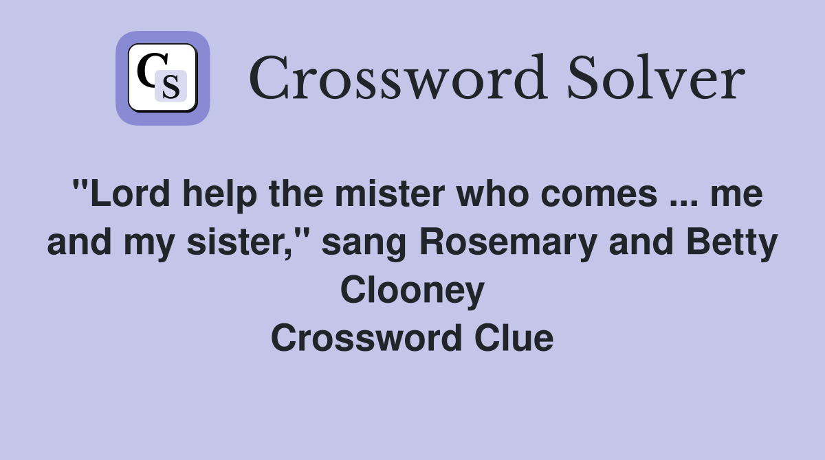 "Lord help the mister who comes ... me and my sister," sang Rosemary and Betty Clooney Crossword Clue