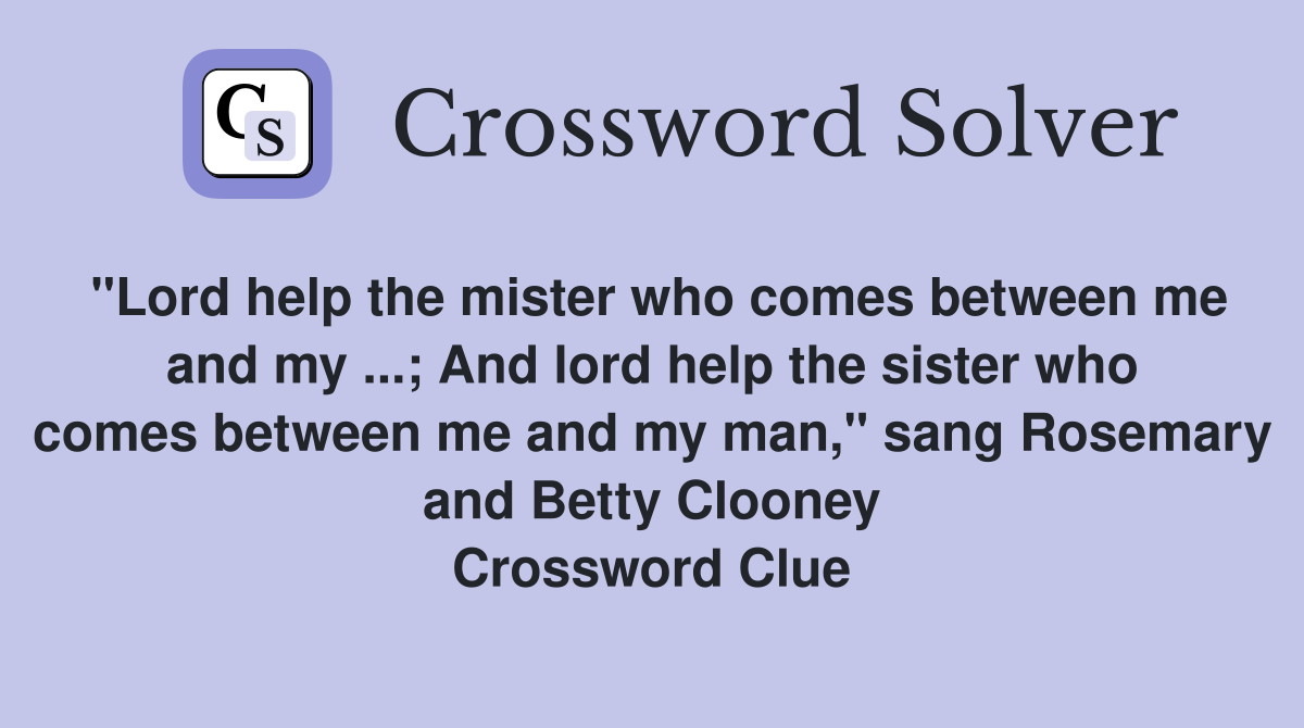 "Lord help the mister who comes between me and my ...; And lord help the sister who comes between me and my man," sang Rosemary and Betty Clooney Crossword Clue