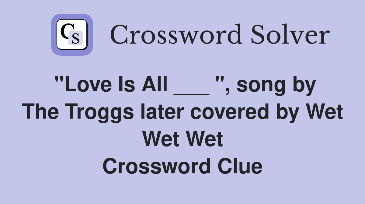 "Love Is All ___ ", song by The Troggs later covered by Wet Wet Wet Crossword Clue